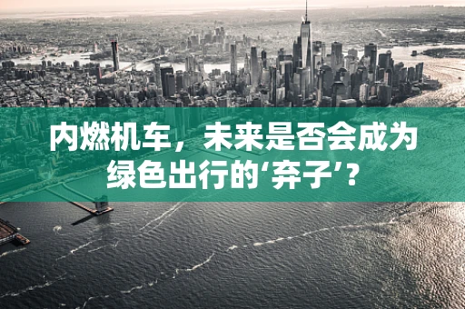内燃机车，未来是否会成为绿色出行的‘弃子’？