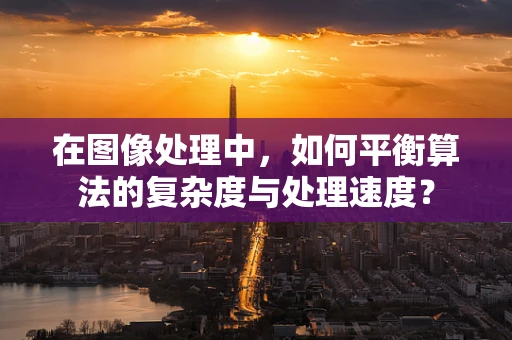 在图像处理中，如何平衡算法的复杂度与处理速度？