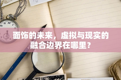 面饰的未来，虚拟与现实的融合边界在哪里？