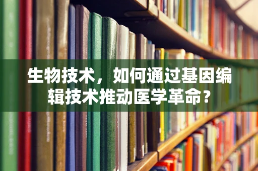 生物技术，如何通过基因编辑技术推动医学革命？