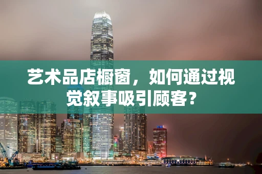 艺术品店橱窗，如何通过视觉叙事吸引顾客？
