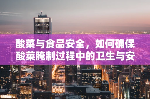 酸菜与食品安全，如何确保酸菜腌制过程中的卫生与安全？