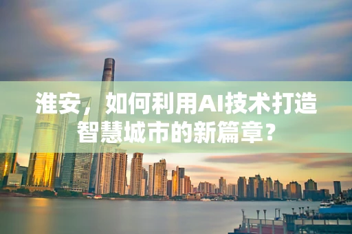 淮安，如何利用AI技术打造智慧城市的新篇章？