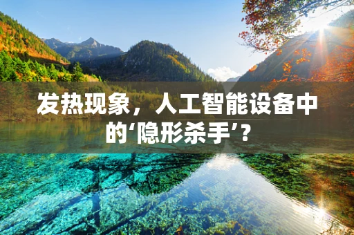 发热现象，人工智能设备中的‘隐形杀手’？