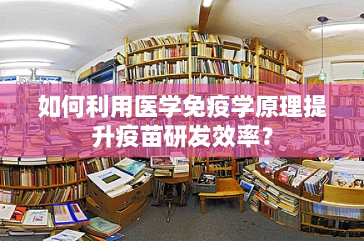 如何利用医学免疫学原理提升疫苗研发效率？