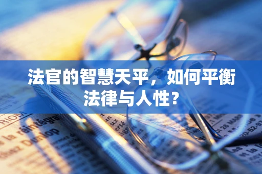 法官的智慧天平，如何平衡法律与人性？