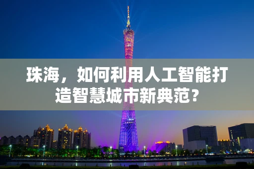 珠海，如何利用人工智能打造智慧城市新典范？
