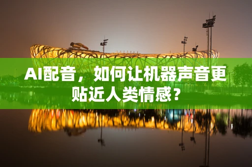 AI配音，如何让机器声音更贴近人类情感？
