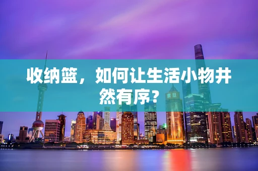 收纳篮，如何让生活小物井然有序？