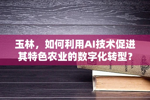 玉林，如何利用AI技术促进其特色农业的数字化转型？