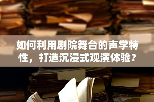 如何利用剧院舞台的声学特性，打造沉浸式观演体验？