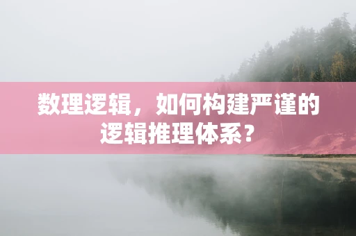 数理逻辑，如何构建严谨的逻辑推理体系？