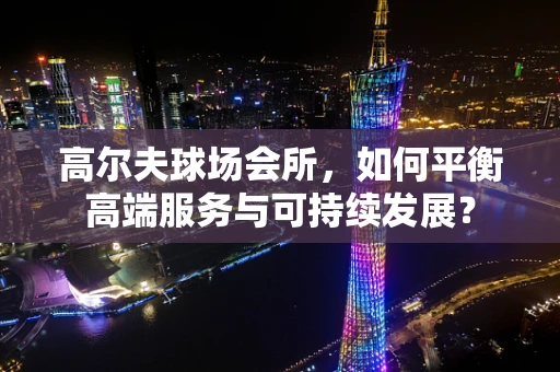 高尔夫球场会所，如何平衡高端服务与可持续发展？