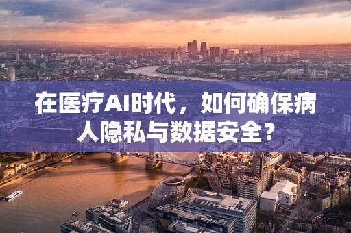 在医疗AI时代，如何确保病人隐私与数据安全？