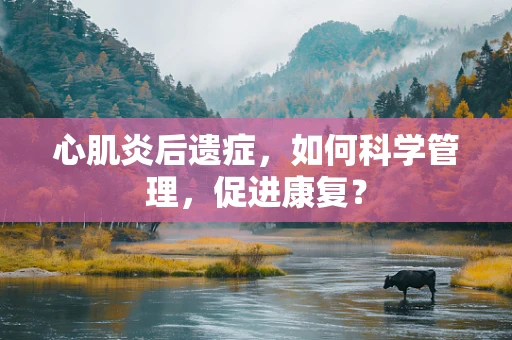 心肌炎后遗症，如何科学管理，促进康复？