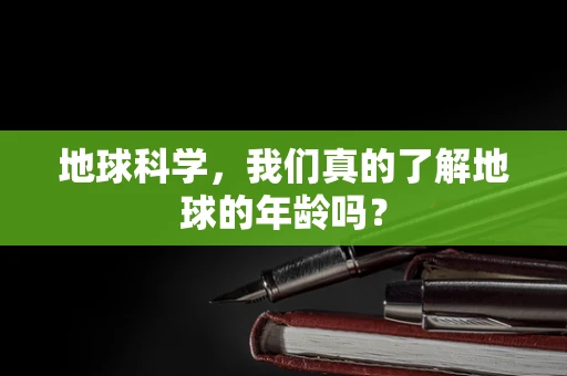 地球科学，我们真的了解地球的年龄吗？