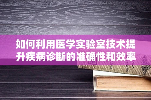 如何利用医学实验室技术提升疾病诊断的准确性和效率？