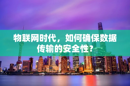 物联网时代，如何确保数据传输的安全性？
