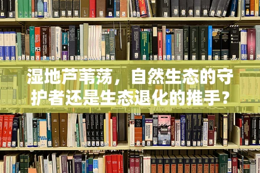 湿地芦苇荡，自然生态的守护者还是生态退化的推手？