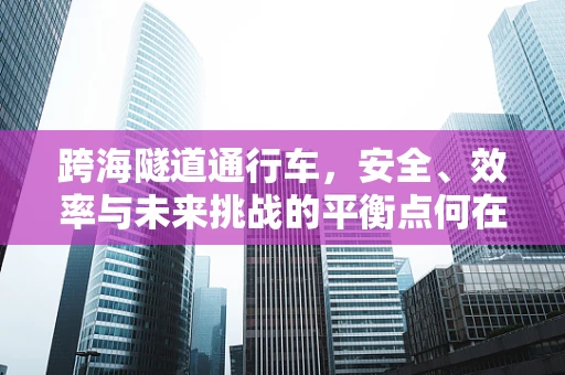 跨海隧道通行车，安全、效率与未来挑战的平衡点何在？