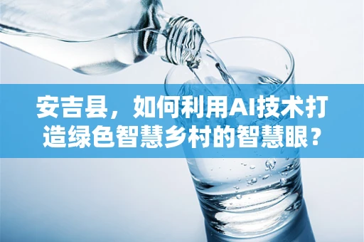 安吉县，如何利用AI技术打造绿色智慧乡村的智慧眼？