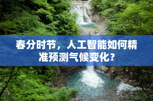 春分时节，人工智能如何精准预测气候变化？