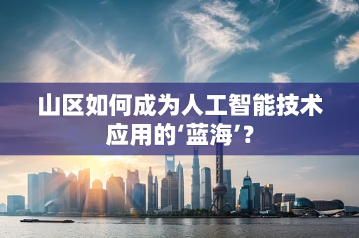 山区如何成为人工智能技术应用的‘蓝海’？