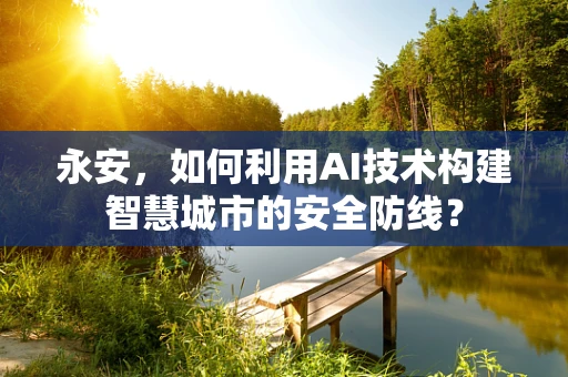 永安，如何利用AI技术构建智慧城市的安全防线？