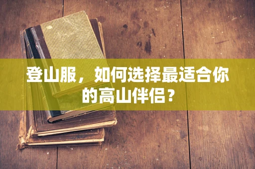 登山服，如何选择最适合你的高山伴侣？
