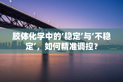 胶体化学中的‘稳定’与‘不稳定’，如何精准调控？