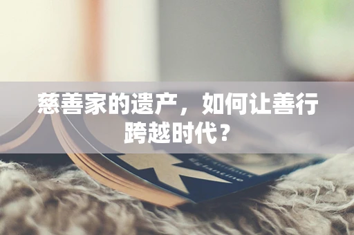 慈善家的遗产，如何让善行跨越时代？