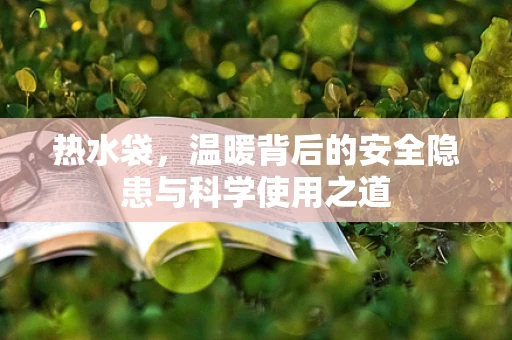 热水袋，温暖背后的安全隐患与科学使用之道