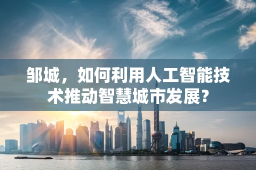 邹城，如何利用人工智能技术推动智慧城市发展？