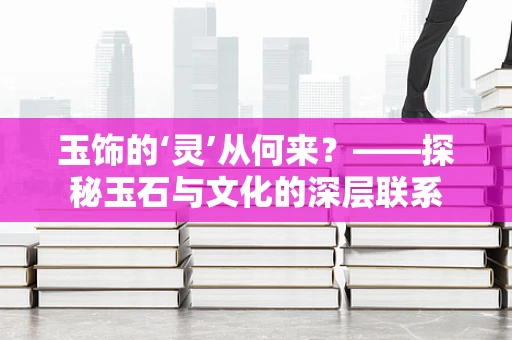 玉饰的‘灵’从何来？——探秘玉石与文化的深层联系