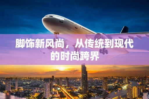 脚饰新风尚，从传统到现代的时尚跨界