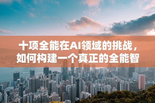 十项全能在AI领域的挑战，如何构建一个真正的全能智能体？