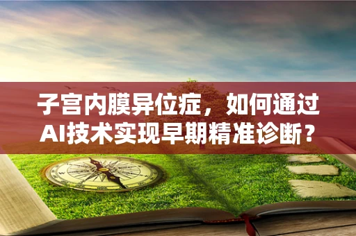 子宫内膜异位症，如何通过AI技术实现早期精准诊断？