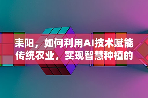 耒阳，如何利用AI技术赋能传统农业，实现智慧种植的未来？
