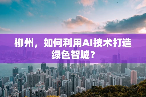 柳州，如何利用AI技术打造绿色智城？