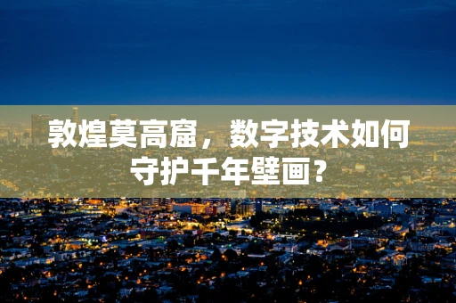 敦煌莫高窟，数字技术如何守护千年壁画？
