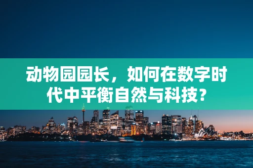 动物园园长，如何在数字时代中平衡自然与科技？
