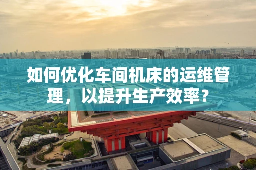 如何优化车间机床的运维管理，以提升生产效率？