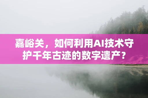 嘉峪关，如何利用AI技术守护千年古迹的数字遗产？
