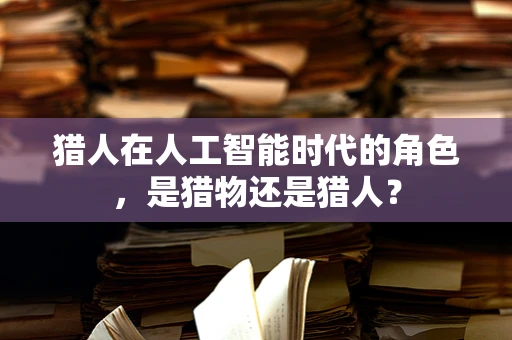 猎人在人工智能时代的角色，是猎物还是猎人？