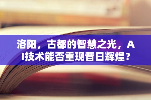 洛阳，古都的智慧之光，AI技术能否重现昔日辉煌？