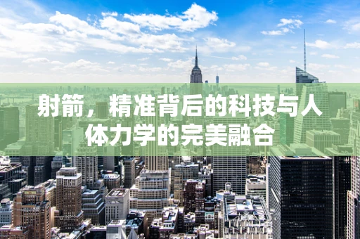 射箭，精准背后的科技与人体力学的完美融合