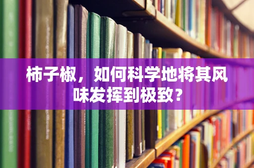 柿子椒，如何科学地将其风味发挥到极致？