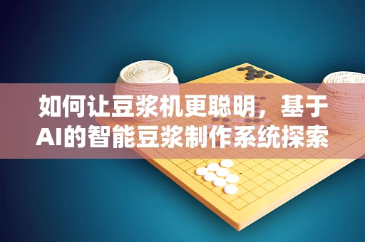 如何让豆浆机更聪明，基于AI的智能豆浆制作系统探索