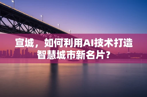 宣城，如何利用AI技术打造智慧城市新名片？