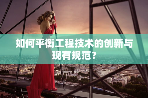 如何平衡工程技术的创新与现有规范？